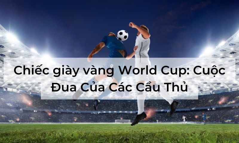 Chiếc giày vàng World Cup: Cuộc Đua Của Các Cầu Thủ