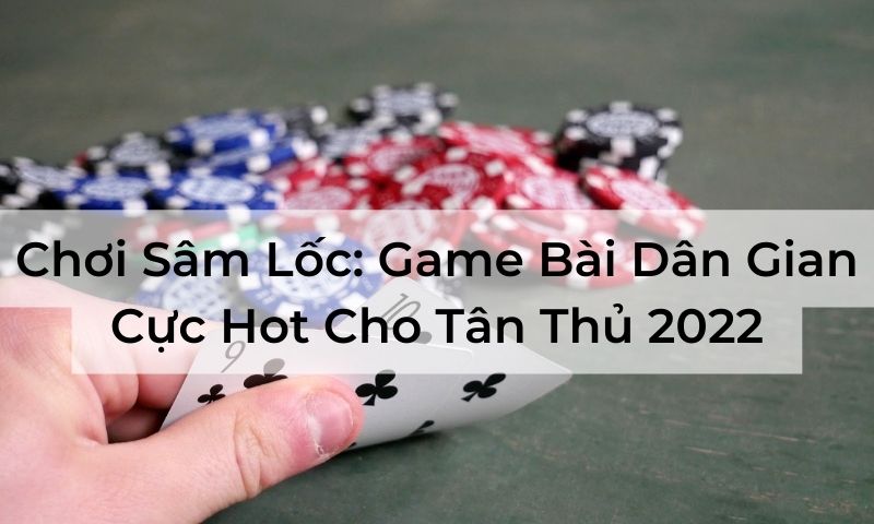 Chơi Sâm Lốc: Game Bài Dân Gian Cực Hot Cho Tân Thủ 2022