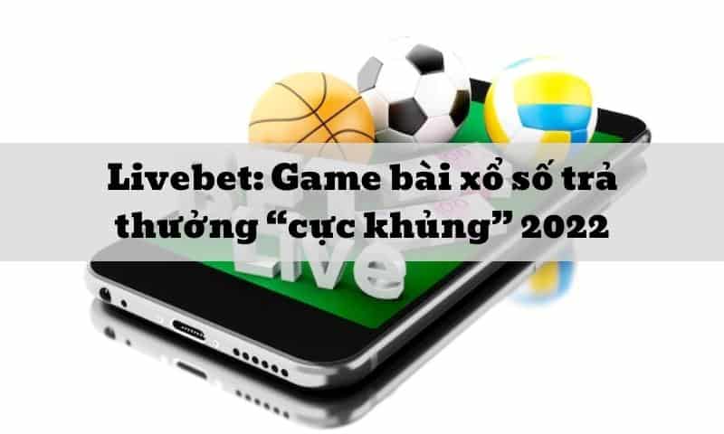 Livebet: Game bài xổ số trả thưởng “cực khủng” 2022