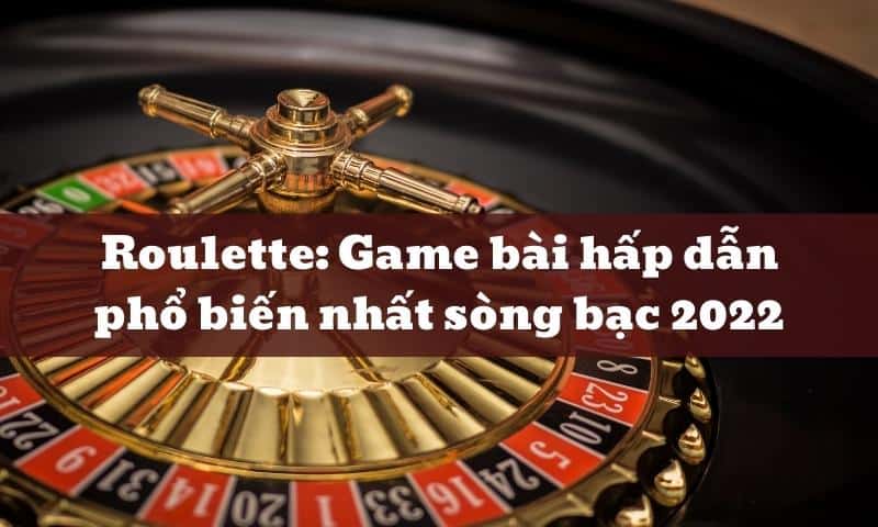 Roulette: Game bài hấp dẫn phổ biến nhất sòng bạc 2022